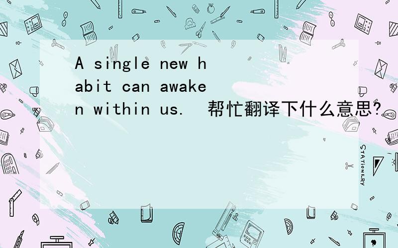 A single new habit can awaken within us.  帮忙翻译下什么意思?