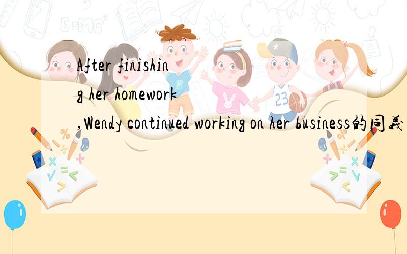 After finishing her homework,Wendy continued working on her business的同义句