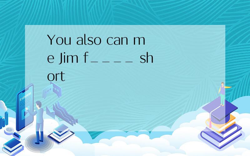 You also can me Jim f____ short