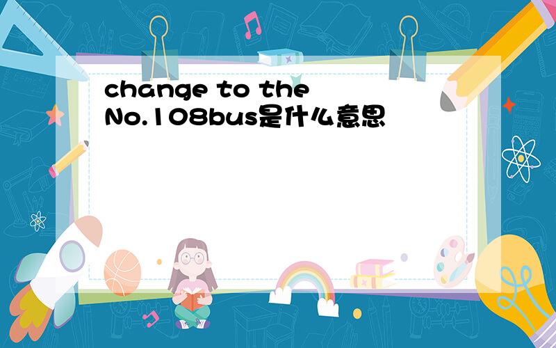 change to the No.108bus是什么意思