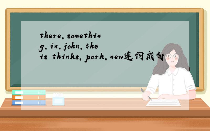 there,something,in,john,the is thinks,park,new连词成句