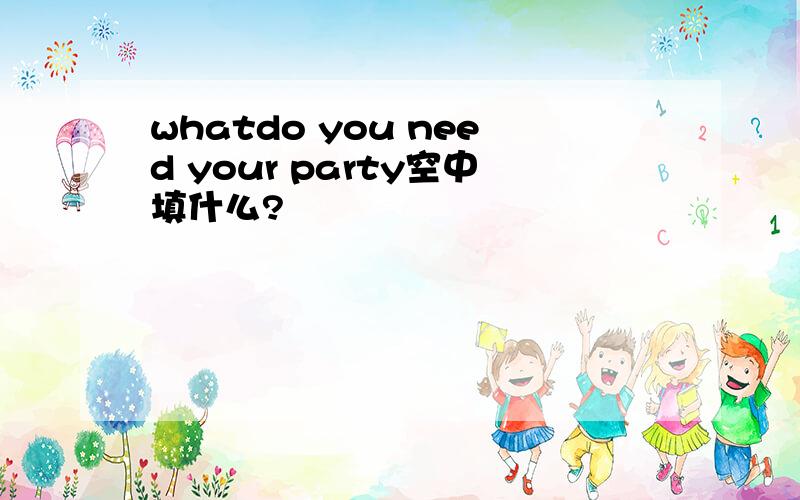 whatdo you need your party空中填什么?