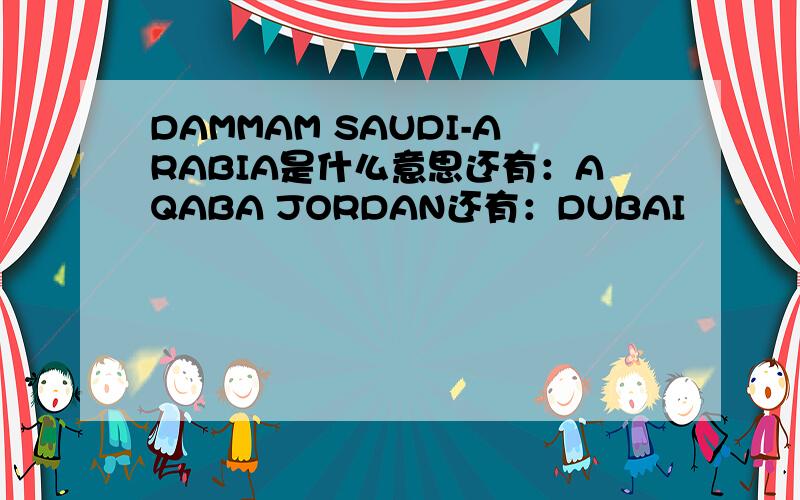 DAMMAM SAUDI-ARABIA是什么意思还有：AQABA JORDAN还有：DUBAI