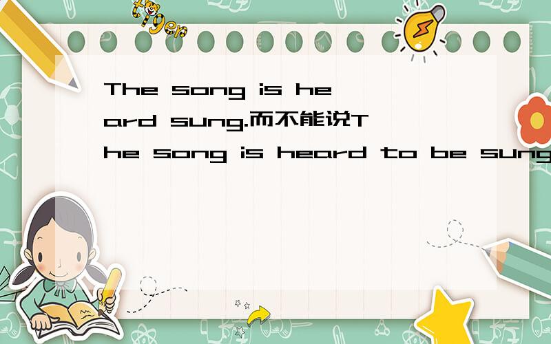The song is heard sung.而不能说The song is heard to be sung.为什么