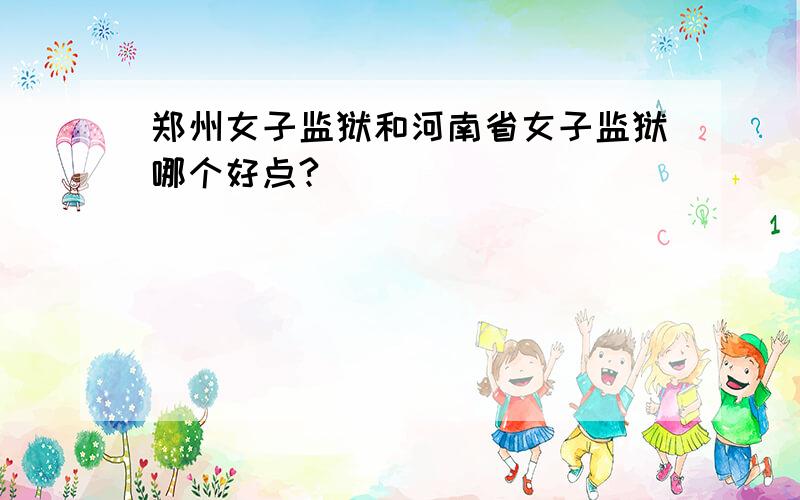 郑州女子监狱和河南省女子监狱哪个好点?