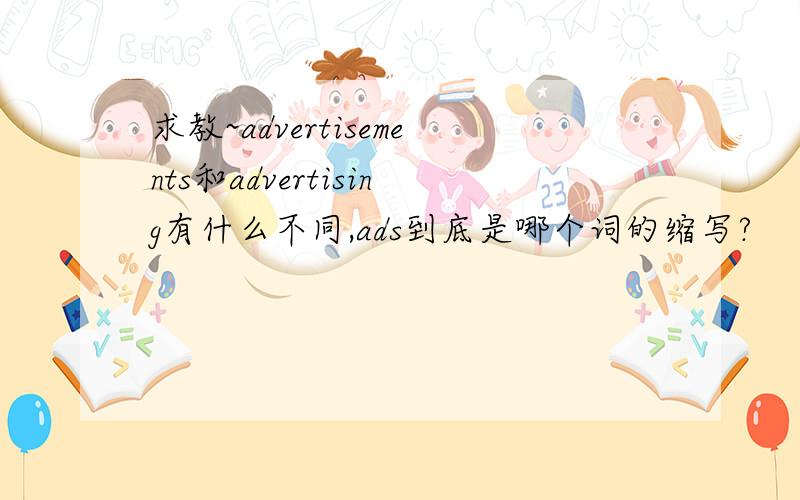 求教~advertisements和advertising有什么不同,ads到底是哪个词的缩写?