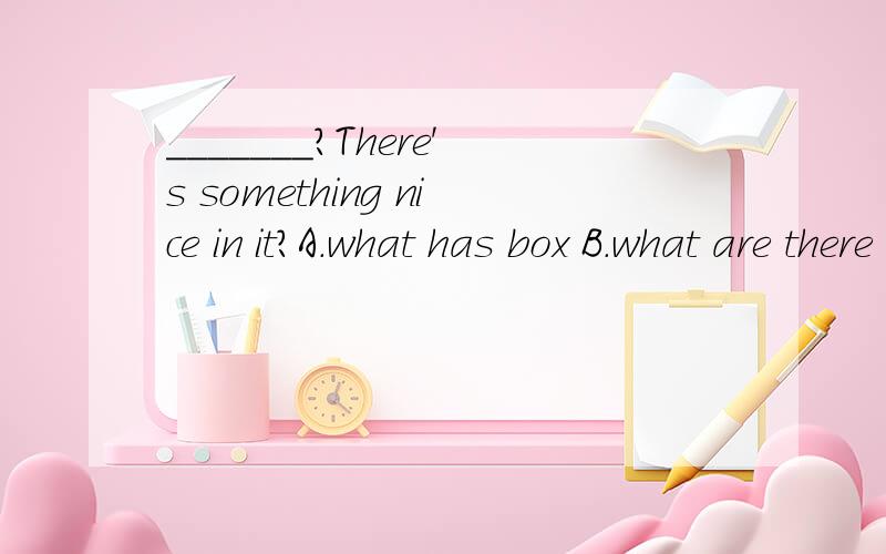 _______?There's something nice in it?A.what has box B.what are there in the box C.what's in the box