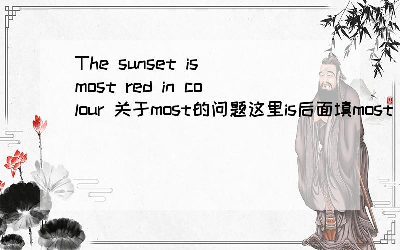 The sunset is most red in colour 关于most的问题这里is后面填most ,选项还有mostly,near,almost