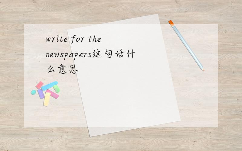 write for the newspapers这句话什么意思