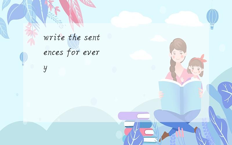 write the sentences for every