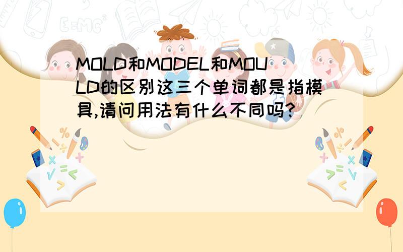 MOLD和MODEL和MOULD的区别这三个单词都是指模具,请问用法有什么不同吗?