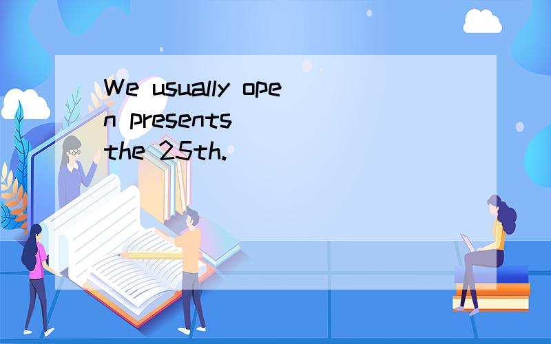 We usually open presents___ the 25th.