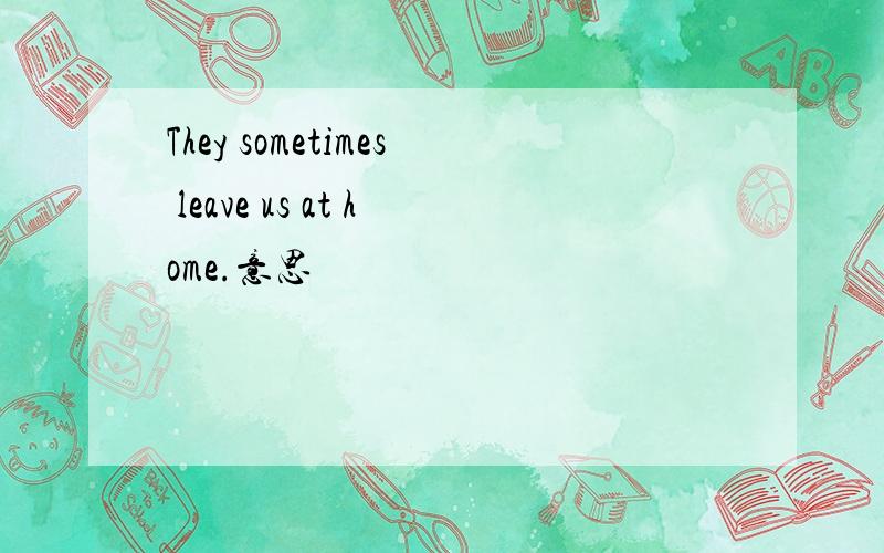 They sometimes leave us at home.意思