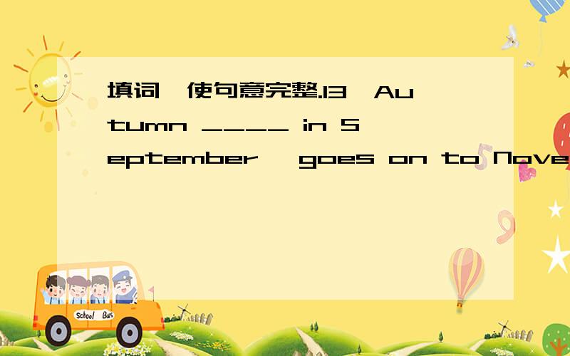 填词,使句意完整.13,Autumn ____ in September ,goes on to November.