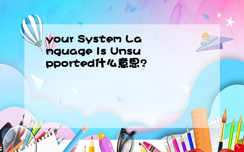 your System Language ls Unsupported什么意思?
