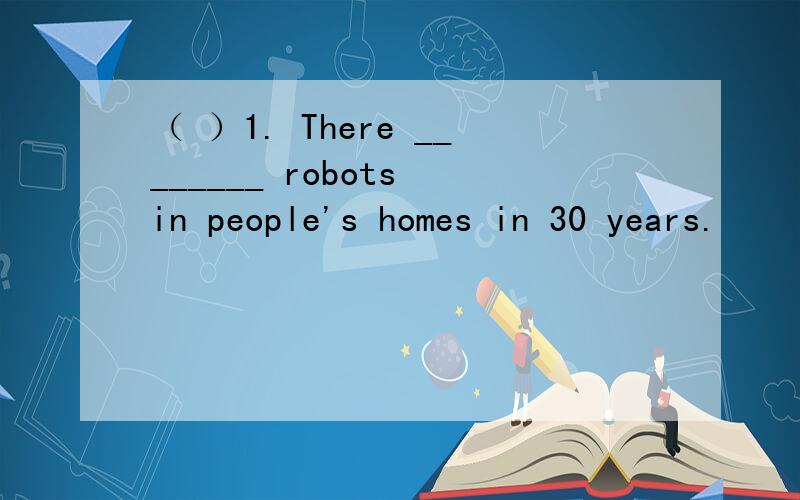 （ ）1. There ________ robots in people's homes in 30 years.