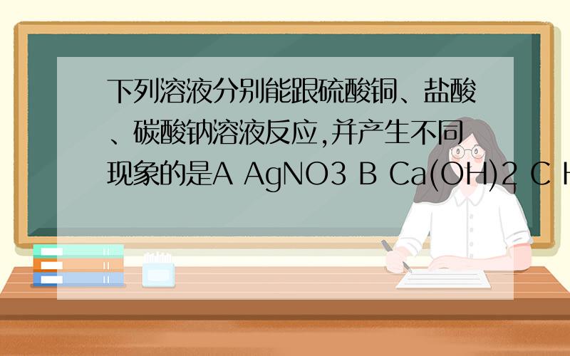 下列溶液分别能跟硫酸铜、盐酸、碳酸钠溶液反应,并产生不同现象的是A AgNO3 B Ca(OH)2 C H2SO4 D NaOH