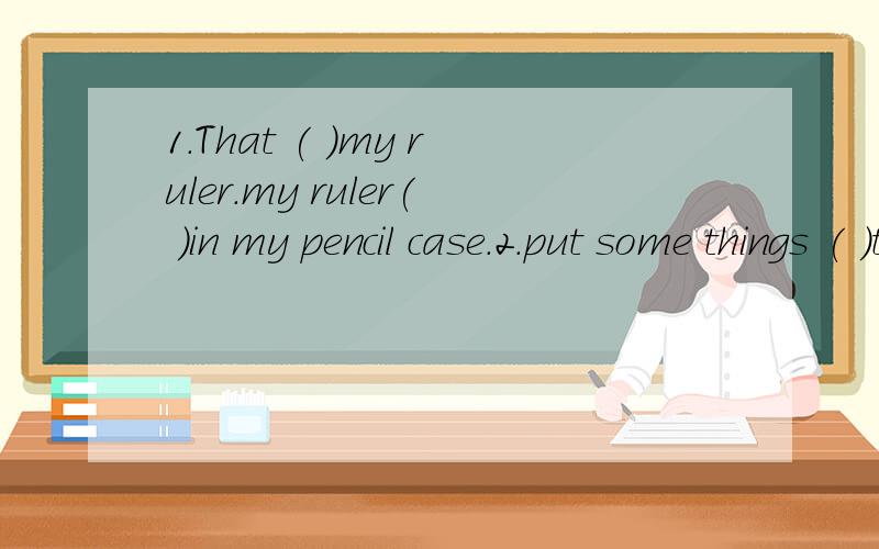 1.That ( )my ruler.my ruler( )in my pencil case.2.put some things ( )the teacher's boex.3.My bag ( )here.(选择;am;are;is;/)4.I think( )hers（选择：is;it;its;it's)5.( )all right.(选择it's;that;is;that's)