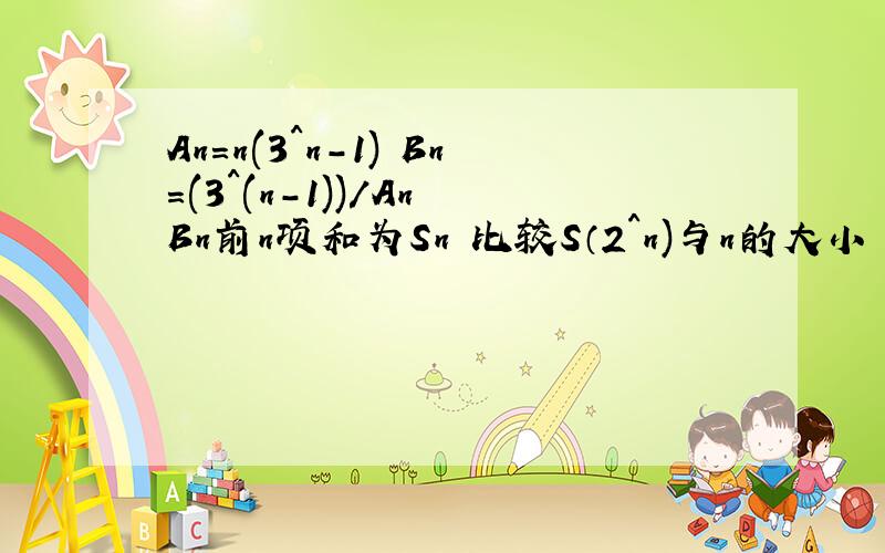 An=n(3^n-1) Bn=(3^(n-1))/An Bn前n项和为Sn 比较S（2^n)与n的大小
