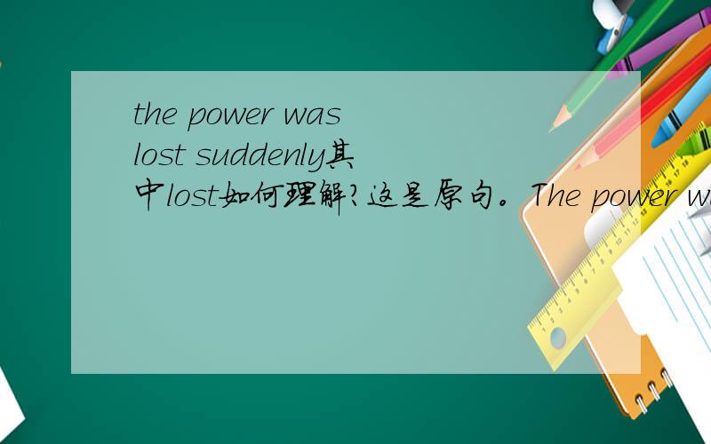 the power was lost suddenly其中lost如何理解?这是原句。The power was lost suddenly while she was searching for information on the Internet.