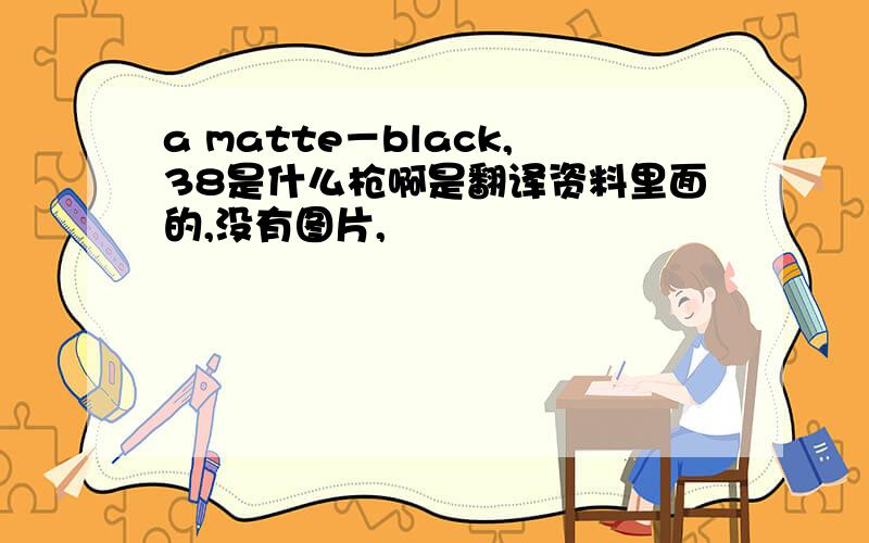a matte－black,38是什么枪啊是翻译资料里面的,没有图片,