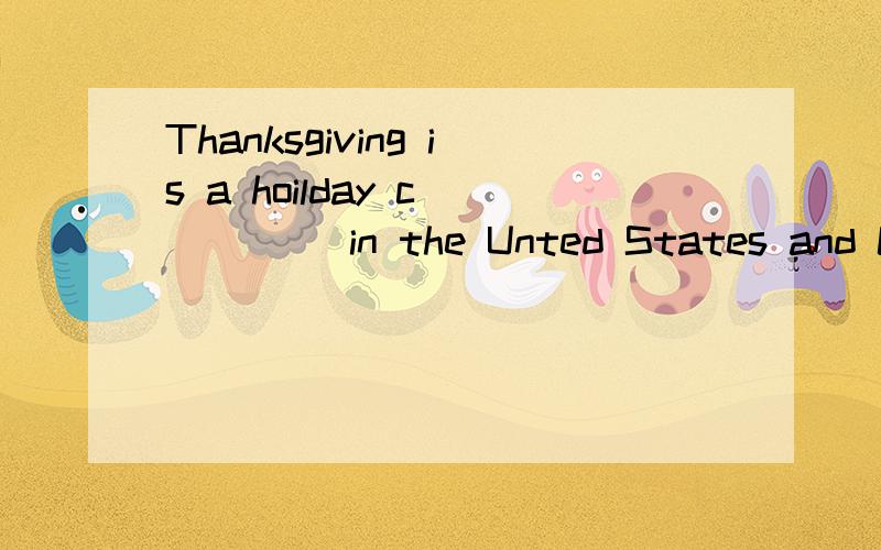 Thanksgiving is a hoilday c_____ in the Unted States and Canda.快 快