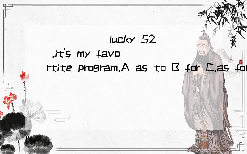 _____ lucky 52 .it's my favortite program.A as to B for C.as for D.to注明选项,说出为什么as to 也是 至于