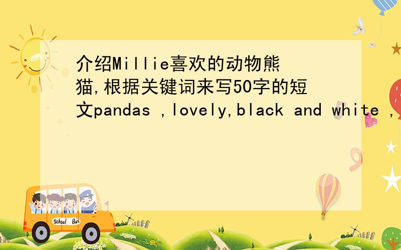 介绍Millie喜欢的动物熊猫,根据关键词来写50字的短文pandas ,lovely,black and white ,live in the west of China,walk slowly,climb trees quickly,sleep a lot,a baby panda---only 1.5 kilos,a three-year-old panda---over 100 kilos,eat fruit