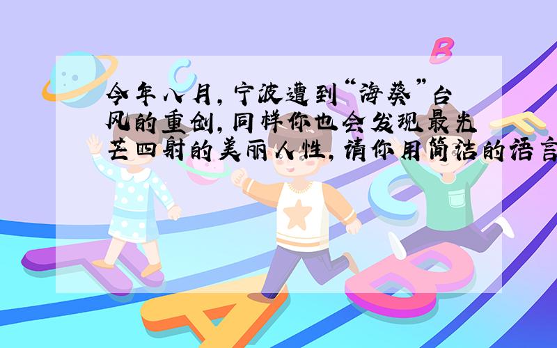 今年八月,宁波遭到“海葵”台风的重创,同样你也会发现最光芒四射的美丽人性,请你用简洁的语言写下“抗台”中的感人事迹