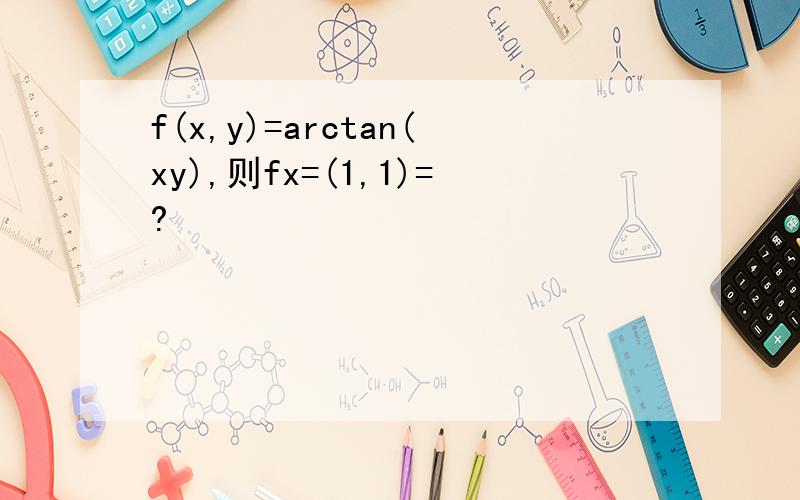 f(x,y)=arctan(xy),则fx=(1,1)=?
