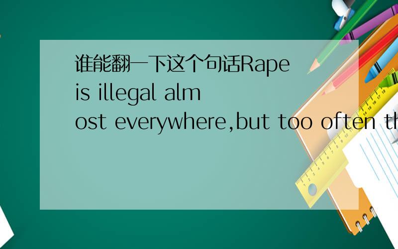 谁能翻一下这个句话Rape is illegal almost everywhere,but too often these laws are just not enforced by the men charged with protecting our daughters.