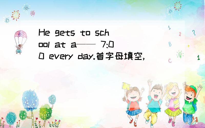 He gets to school at a—— 7:00 every day.首字母填空,
