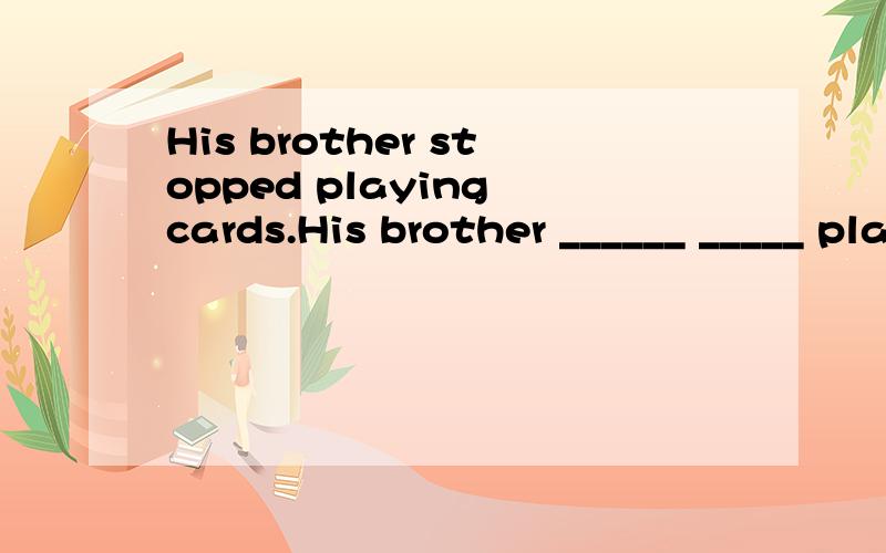 His brother stopped playing cards.His brother ______ _____ playing cards.同义句转换：His brother stopped playing cards.His brother ______ _____ playing cards.