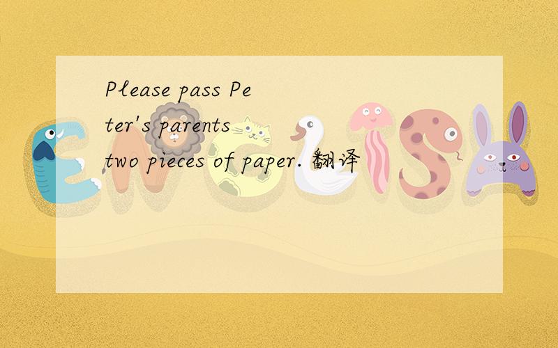 Please pass Peter's parents two pieces of paper. 翻译