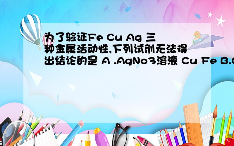 为了验证Fe Cu Ag 三种金属活动性,下列试剂无法得出结论的是 A .AgNo3溶液 Cu Fe B.Cu Ag FeSo4溶液