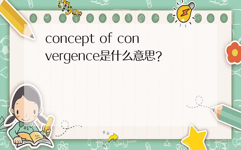 concept of convergence是什么意思?
