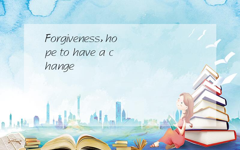 Forgiveness,hope to have a change