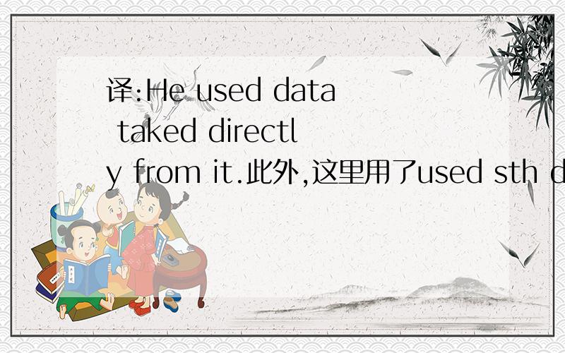 译:He used data taked directly from it.此外,这里用了used sth done的用法吗?(可我(高中)好像从未见过什么used sth done啊)谢谢