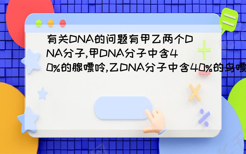 有关DNA的问题有甲乙两个DNA分子,甲DNA分子中含40%的腺嘌呤,乙DNA分子中含40%的鸟嘌呤,请问哪个DNA分子结构更稳定?