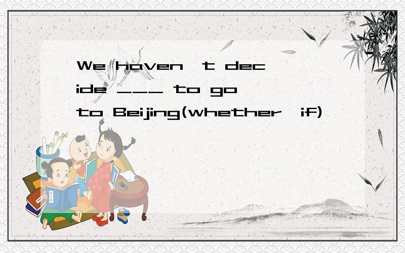 We haven't decide ___ to go to Beijing(whether,if)