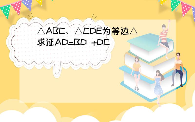 △ABC、△CDE为等边△ 求证AD=BD +DC
