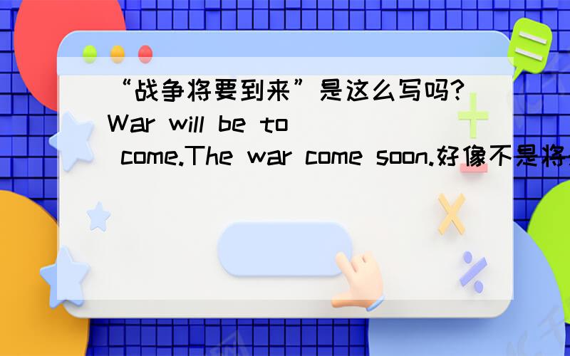 “战争将要到来”是这么写吗?War will be to come.The war come soon.好像不是将来时吧。这句不对吧。was coming不是过去将来时吗？