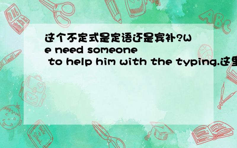 这个不定式是定语还是宾补?We need someone to help him with the typing.这里的“to help him”是定语还是宾补呢?原因是?