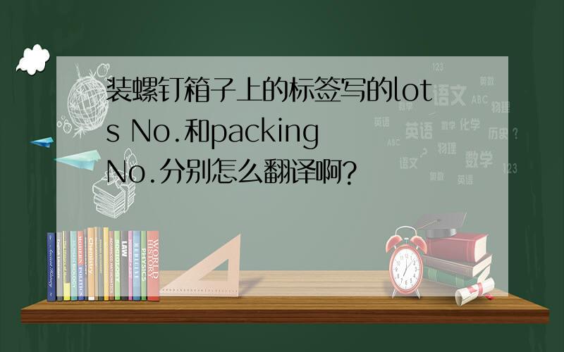 装螺钉箱子上的标签写的lots No.和packing No.分别怎么翻译啊?