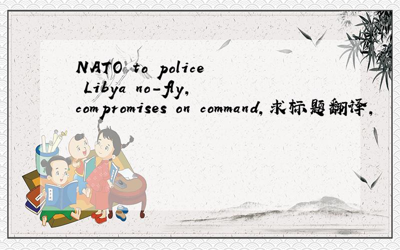 NATO to police Libya no-fly,compromises on command,求标题翻译,