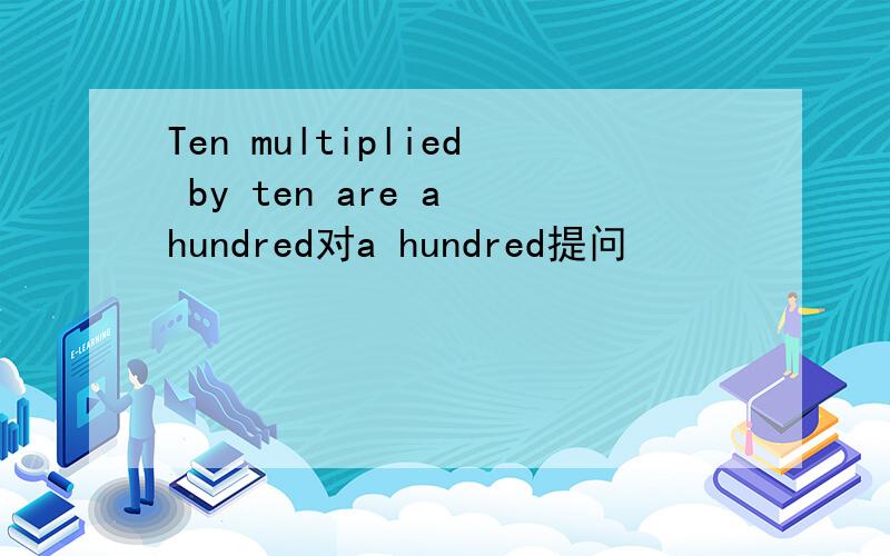 Ten multiplied by ten are a hundred对a hundred提问