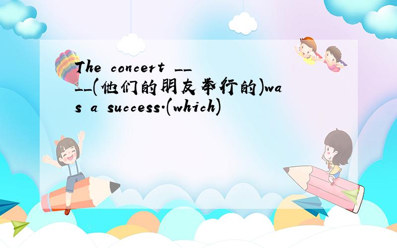 The concert ____(他们的朋友举行的)was a success.(which)