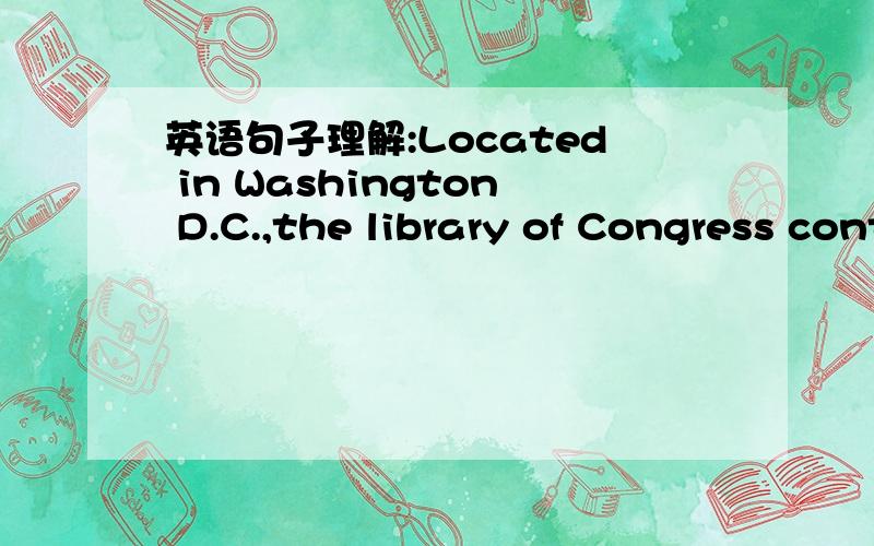 英语句子理解:Located in Washington D.C.,the library of Congress contains.请问 句首的locate 为什么用的是-ed形式,