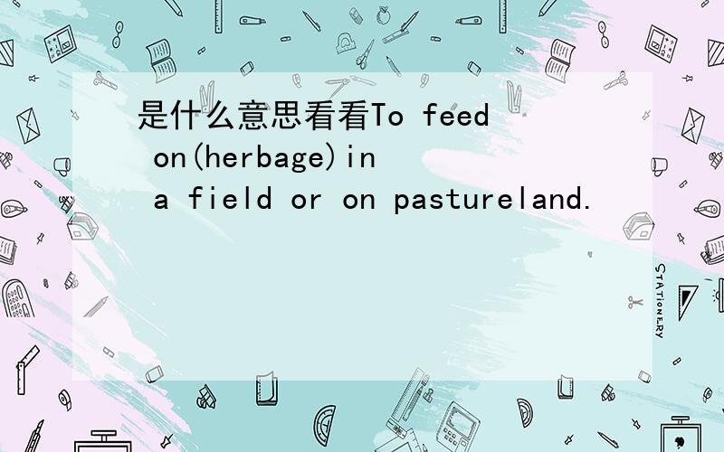 是什么意思看看To feed on(herbage)in a field or on pastureland.