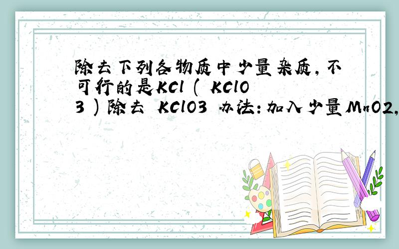 除去下列各物质中少量杂质,不可行的是KCl ( KClO3 ) 除去 KClO3 办法：加入少量MnO2,加热为什么是错误的?